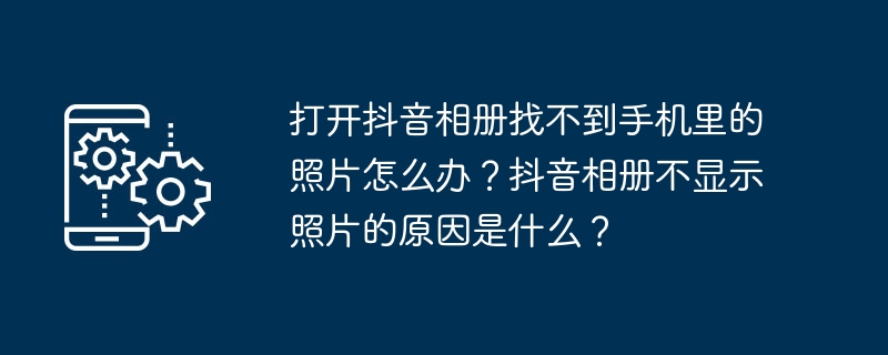 打开抖音相册找不到手机里的照片怎么办?抖音相册不显示照片的原因是什么?