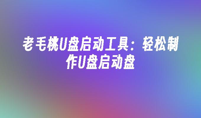 老毛桃U盘启动工具:轻松制作U盘启动盘