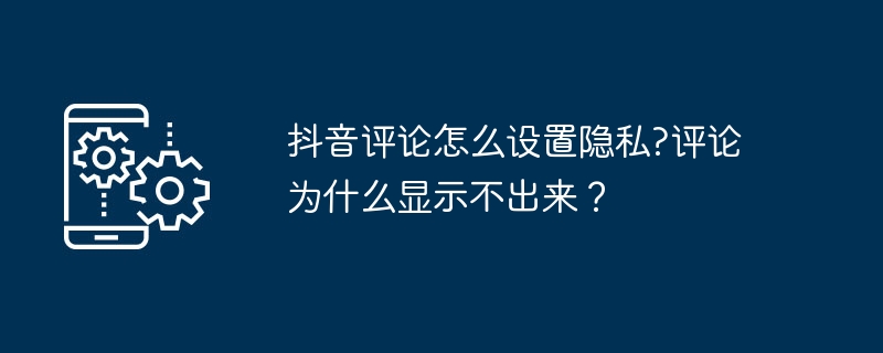 抖音评论怎么设置隐私?评论为什么显示不出来?