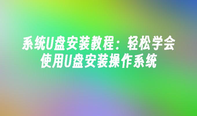 系统U盘安装教程:轻松学会使用U盘安装操作系统