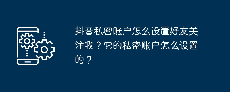 抖音私密账户怎么设置好友关注我?它的私密账户怎么设置的?