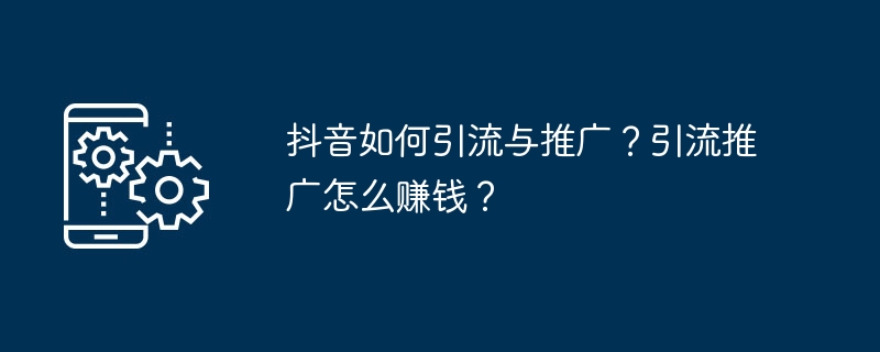 抖音如何引流与推广?引流推广怎么赚钱?