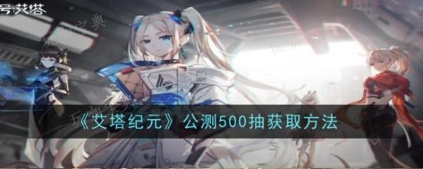 《艾塔纪元》公测500抽怎么获得?公测500抽获取方法