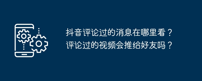 抖音评论过的消息在哪里看?评论过的视频会推给好友吗?