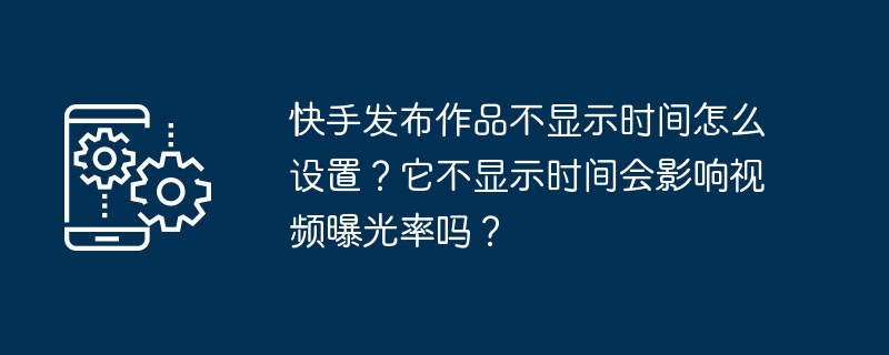 快手发布作品不显示时间怎么设置?它不显示时间会影响视频曝光率吗?