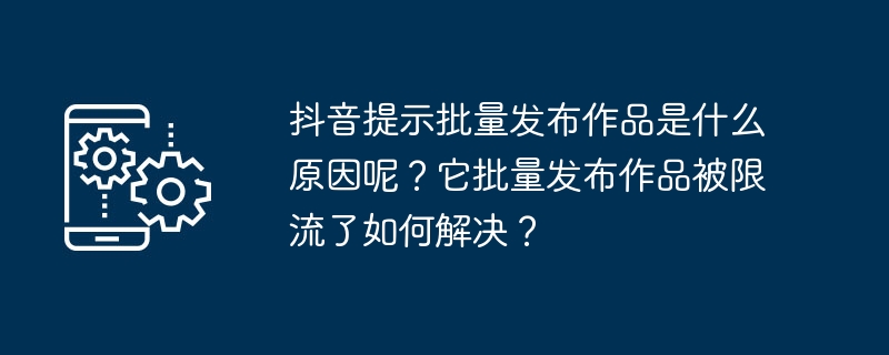 抖音提示批量发布作品是什么原因呢?它批量发布作品被限流了如何解决?