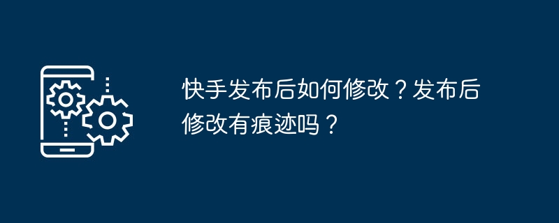 快手发布后如何修改?发布后修改有痕迹吗?