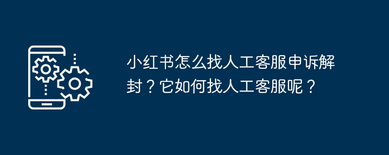 小红书怎么找人工客服申诉解封?它如何找人工客服呢?