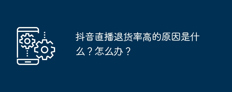 抖音直播退货率高的原因是什么?怎么办?