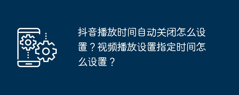 抖音播放时间自动关闭怎么设置?视频播放设置指定时间怎么设置?