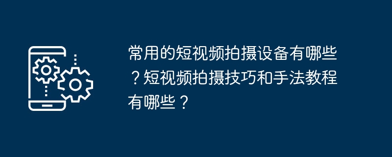 常用的短视频拍摄设备有哪些?短视频拍摄技巧和手法教程有哪些?