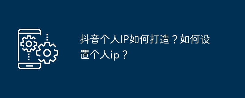 抖音个人IP如何打造?如何设置个人ip?