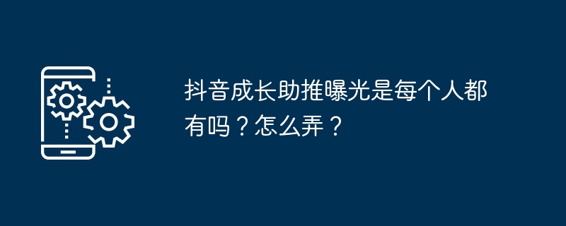 抖音成长助推曝光是每个人都有吗？怎么弄？