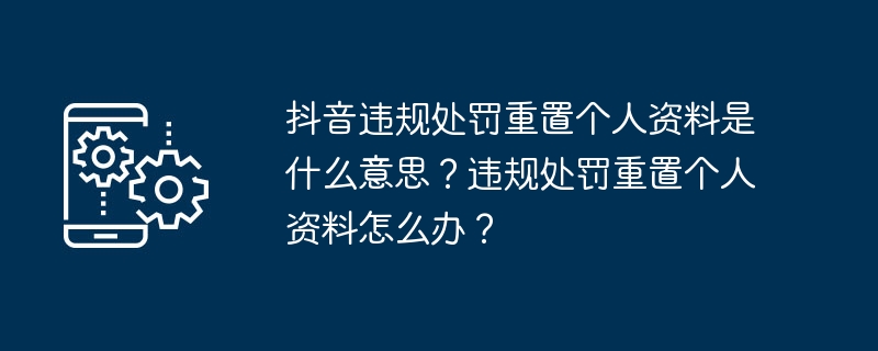 抖音违规处罚重置个人资料是什么意思？违规处罚重置个人资料怎么办？