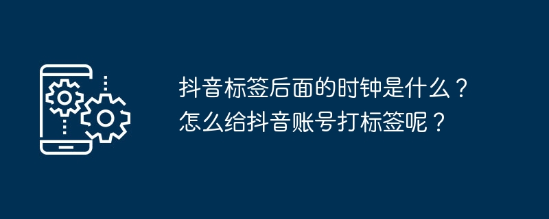 抖音标签后面的时钟是什么?怎么给抖音账号打标签呢?