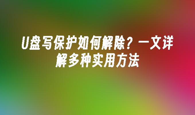 U盘写保护如何解除?一文详解多种实用方法