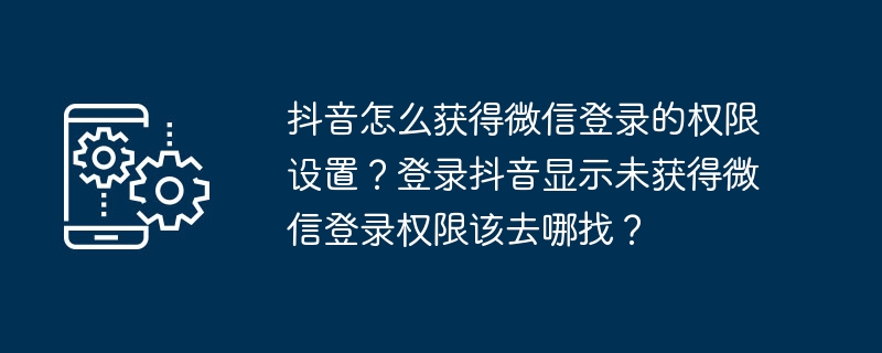抖音怎么获得微信登录的权限设置?登录抖音显示未获得微信登录权限该去哪找?