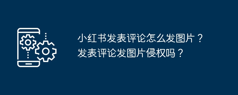小红书发表评论怎么发图片?发表评论发图片侵权吗?