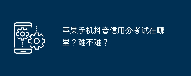 苹果手机抖音信用分考试在哪里?难不难?