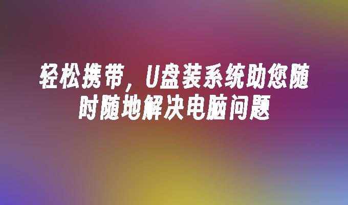 轻松携带,U盘装系统助您随时随地解决电脑问题
