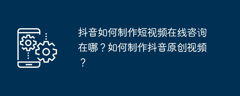 抖音如何制作短视频在线咨询在哪?如何制作抖音原创视频?