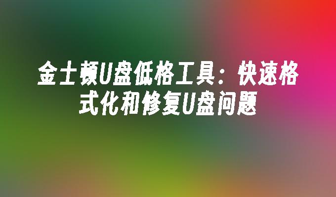 金士顿U盘低格工具:快速格式化和修复U盘问题