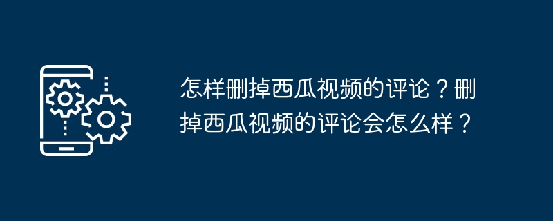 怎样删掉西瓜视频的评论?删掉西瓜视频的评论会怎么样?