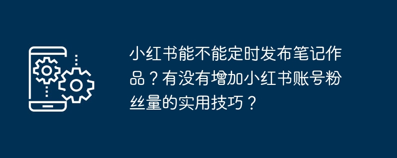 小红书能不能定时发布笔记作品?有没有增加小红书账号粉丝量的实用技巧?