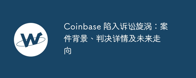 Coinbase 陷入诉讼旋涡：案件背景、判决详情及未来走向