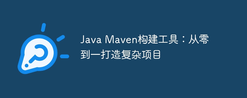 Java Maven构建工具:从零到一打造复杂项目