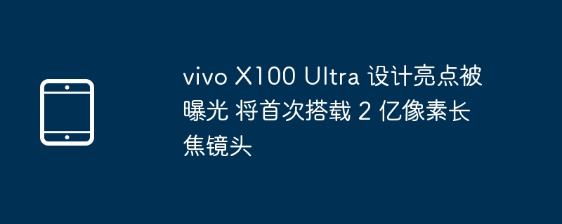 vivo X100 Ultra 设计亮点被曝光 将首次搭载 2 亿像素长焦镜头 