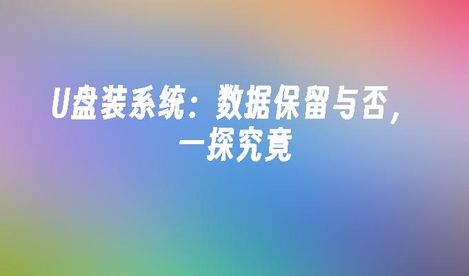 U盘装系统:数据保留与否,一探究竟