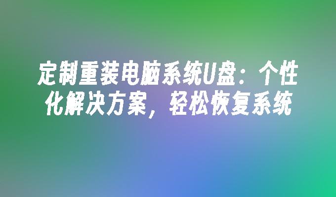 定制重装电脑系统U盘:个性化解决方案,轻松恢复系统