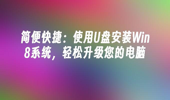 简便快捷:使用U盘安装Win8系统,轻松升级您的电脑