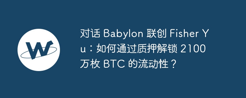 对话 Babylon 联创 Fisher Yu：如何通过质押解锁 2100 万枚 BTC 的流动性？