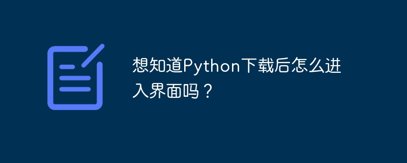 想知道Python下载后怎么进入界面吗?