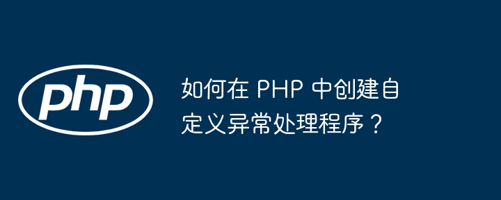 如何在 PHP 中创建自定义异常处理程序?