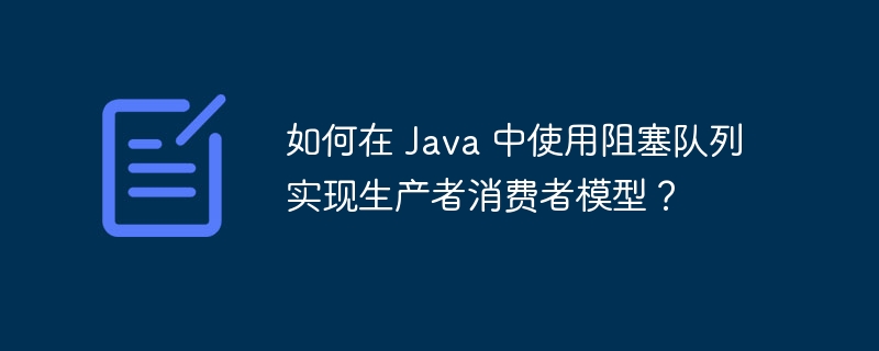 如何在 Java 中使用阻塞队列实现生产者消费者模型?