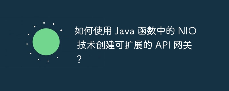 如何使用 Java 函数中的 NIO 技术创建可扩展的 API 网关?