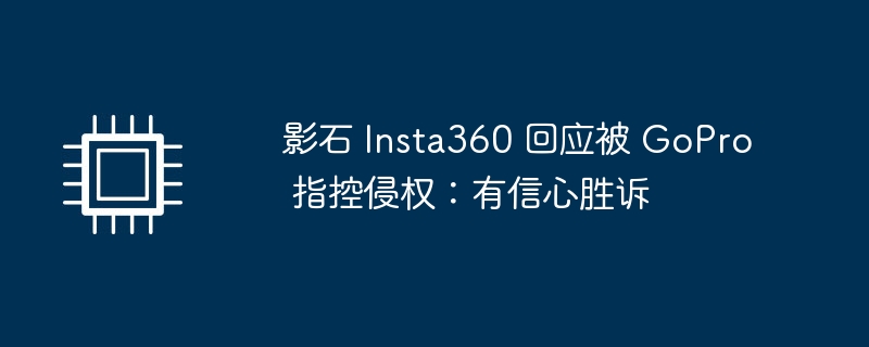 影石 Insta360 回应被 GoPro 指控侵权:有信心胜诉