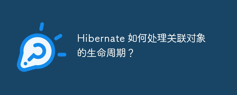 Hibernate 如何处理关联对象的生命周期?