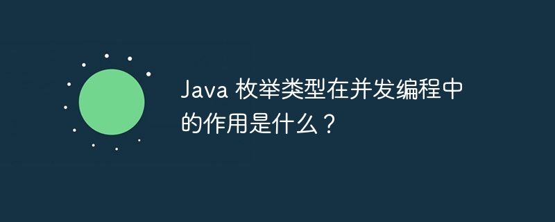 Java 枚举类型在并发编程中的作用是什么?
