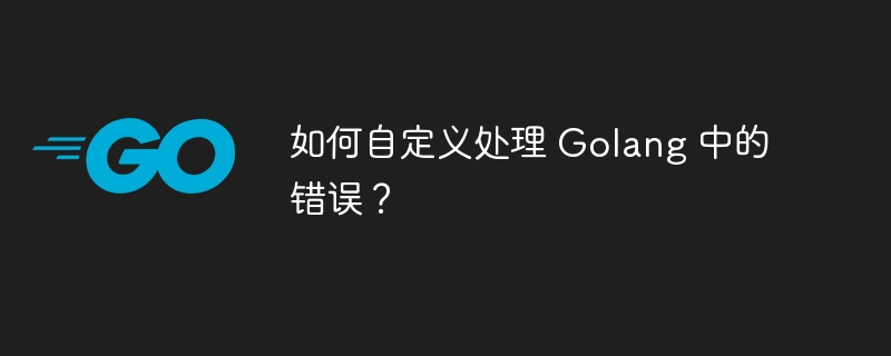 如何自定义处理 Golang 中的错误?