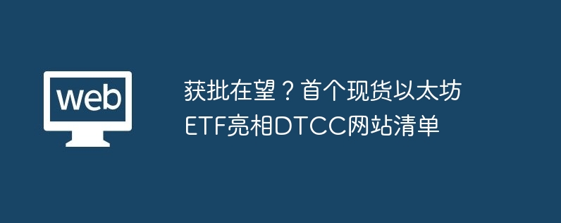 获批在望？首个现货以太坊ETF亮相DTCC网站清单