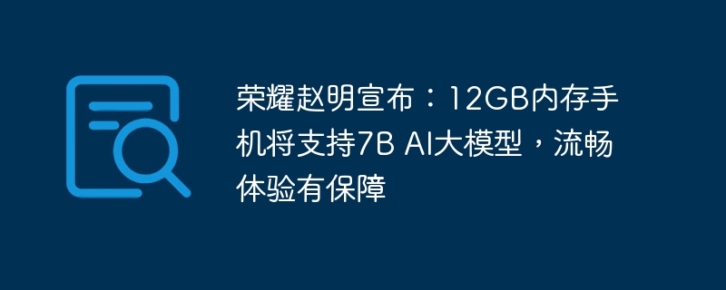 荣耀赵明宣布：12GB内存手机将支持7B AI大模型，流畅体验有保障