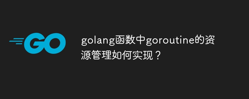 golang函数中goroutine的资源管理如何实现?