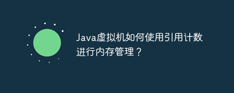 Java虚拟机如何使用引用计数进行内存管理?
