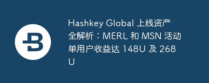 Hashkey Global 上线资产全解析：MERL 和 MSN 活动单用户收益达 148U 及 268U