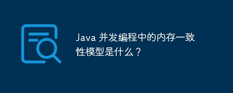 Java 并发编程中的内存一致性模型是什么?