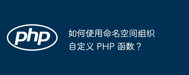如何使用命名空间组织自定义 PHP 函数?